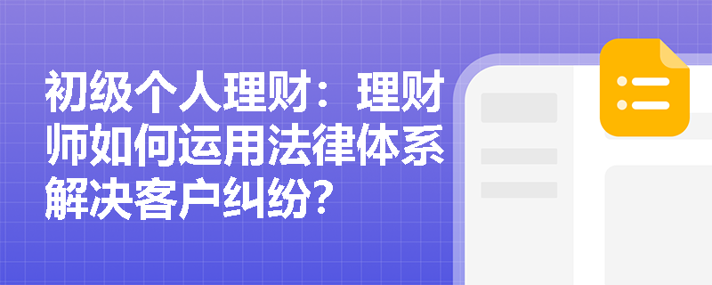 初级个人理财：理财师如何运用法律体系解决客户纠纷？