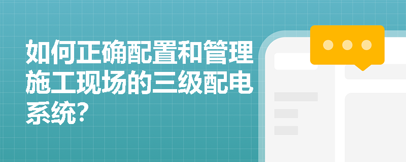 如何正确配置和管理施工现场的三级配电系统？