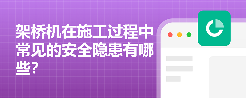 架桥机在施工过程中常见的安全隐患有哪些？