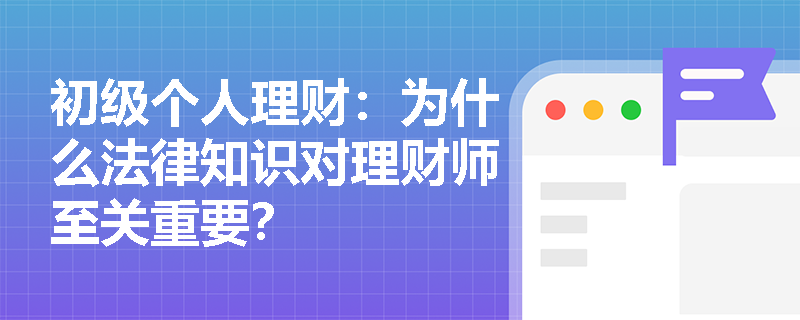 初级个人理财：为什么法律知识对理财师至关重要？