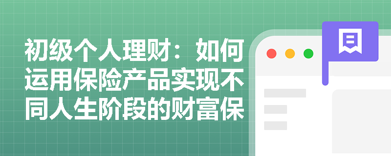 初级个人理财:如何运用保险产品实现不同人生阶段的财富保障目标? 初级个人理财:如何运用保险产品实现不同人生阶段的财富保障目标?