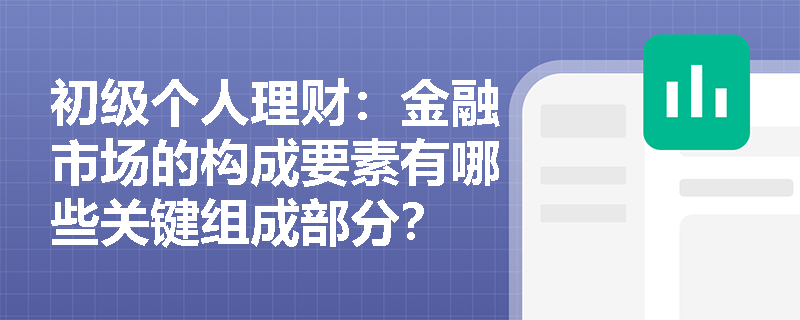 初级个人理财:金融市场的构成要素有哪些关键组成部分? 初级个人理财:金融市场的构成要素有哪些关键组成部分?