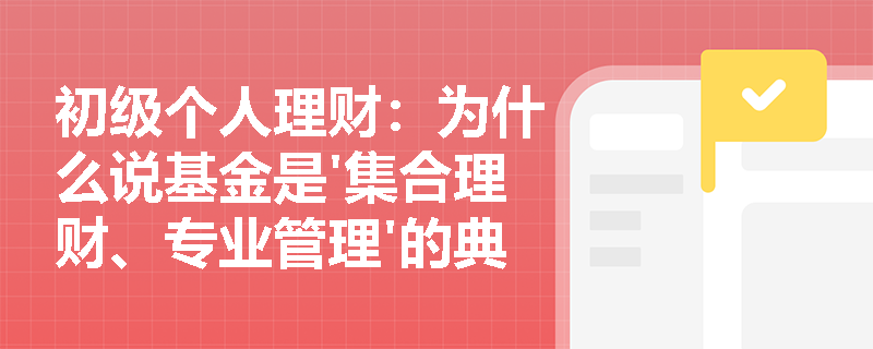 初级个人理财:为什么说基金是'集合理财、专业管理'的典范? 初级个人理财:为什么说基金是'集合理财、专业管理'的典范?