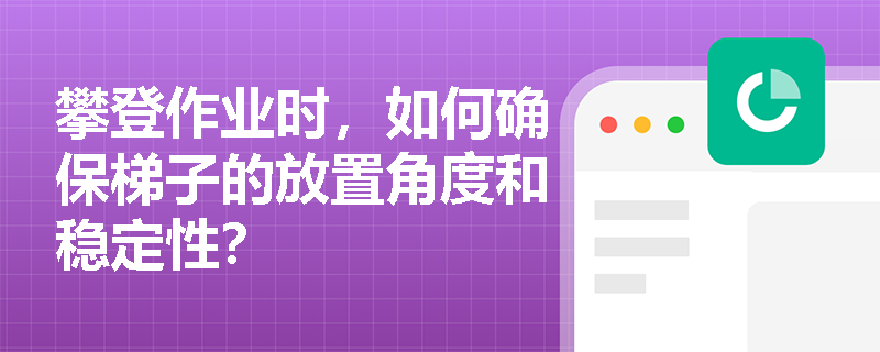 攀登作业时，如何确保梯子的放置角度和稳定性？