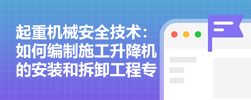 起重机械安全技术：如何编制施工升降机的安装和拆卸工程专项施工方案？