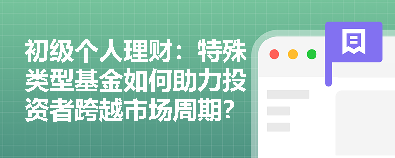 初级个人理财：特殊类型基金如何助力投资者跨越市场周期？