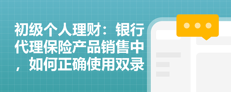 初级个人理财:银行代理保险产品销售中,如何正确使用双录系统防范合规风险? 初级个人理财:银行代理保险产品销售中,如何正确使用双录系统防范合规风险?