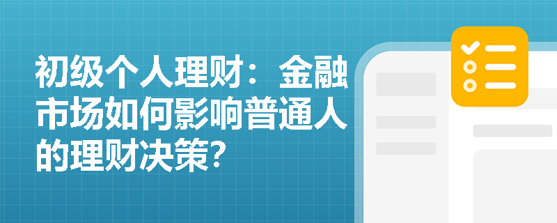 初级个人理财:金融市场如何影响普通人的理财决策? 初级个人理财:金融市场如何影响普通人的理财决策?
