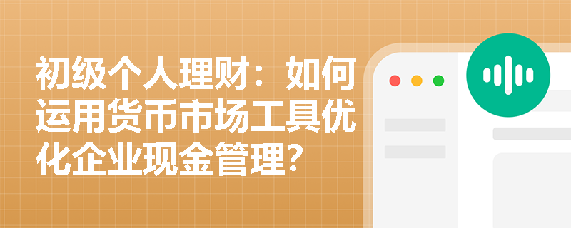 初级个人理财:如何运用货币市场工具优化企业现金管理? 初级个人理财:如何运用货币市场工具优化企业现金管理?