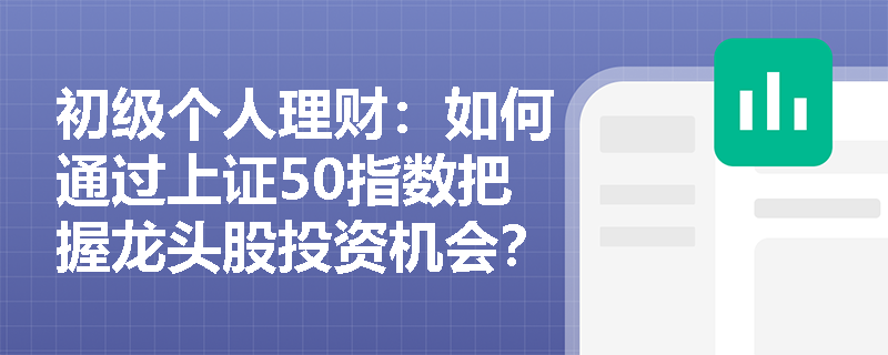 初级个人理财:如何通过上证50指数把握龙头股投资机会? 初级个人理财:如何通过上证50指数把握龙头股投资机会?