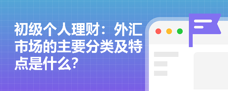 初级个人理财:外汇市场的主要分类及特点是什么? 初级个人理财:外汇市场的主要分类及特点是什么?