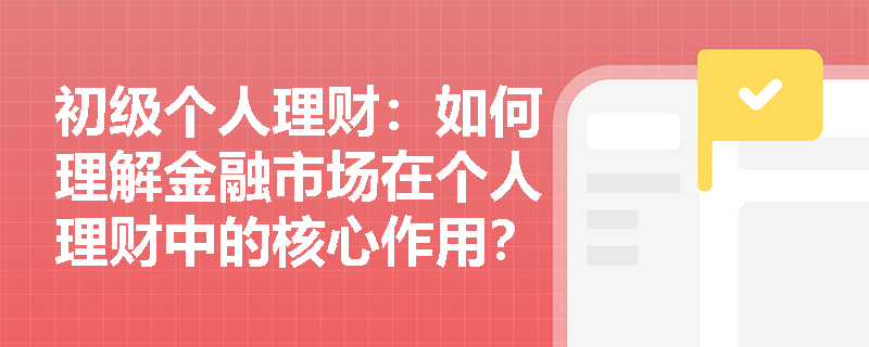 初级个人理财:如何理解金融市场在个人理财中的核心作用? 初级个人理财:如何理解金融市场在个人理财中的核心作用?