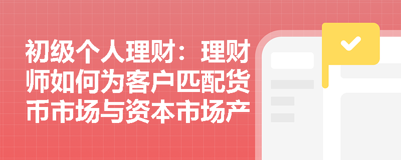 初级个人理财:理财师如何为客户匹配货币市场与资本市场产品?从风险偏好角度解析配置策略 初级个人理财:理财师如何为客户匹配货币市场与资本市场产品?从风险偏好角度解析配置策略