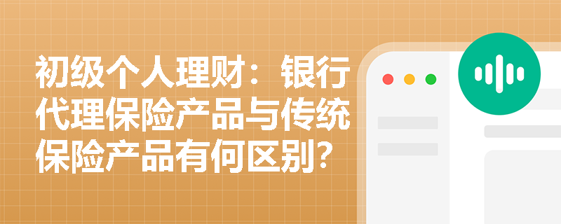 初级个人理财:银行代理保险产品与传统保险产品有何区别?消费者该如何辨别? 初级个人理财:银行代理保险产品与传统保险产品有何区别?消费者该如何辨别?