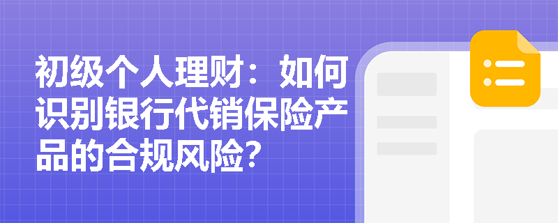 初级个人理财:如何识别银行代销保险产品的合规风险? 初级个人理财:如何识别银行代销保险产品的合规风险?