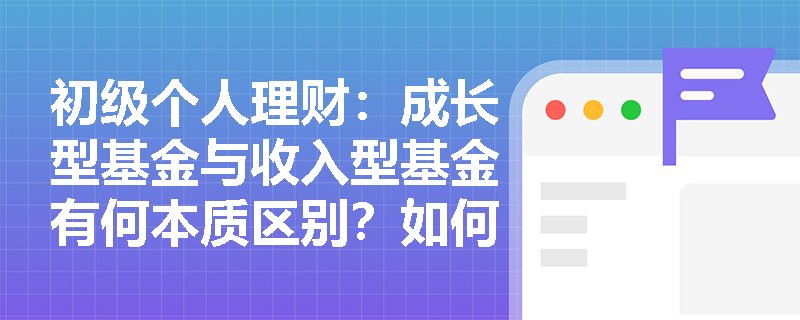 初级个人理财:成长型基金与收入型基金有何本质区别?如何选择? 初级个人理财:成长型基金与收入型基金有何本质区别?如何选择?