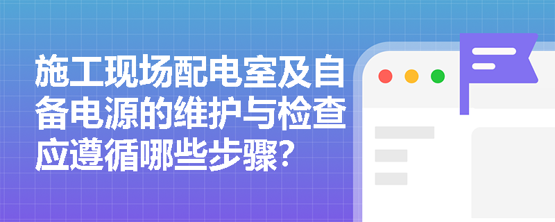 施工现场配电室及自备电源的维护与检查应遵循哪些步骤？