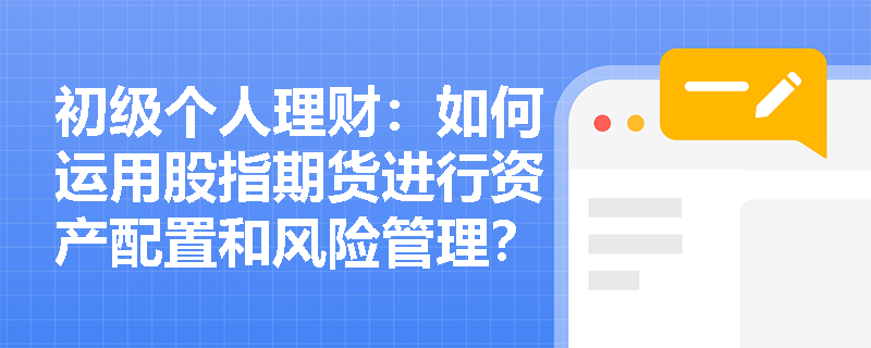 初级个人理财:如何运用股指期货进行资产配置和风险管理? 初级个人理财:如何运用股指期货进行资产配置和风险管理?