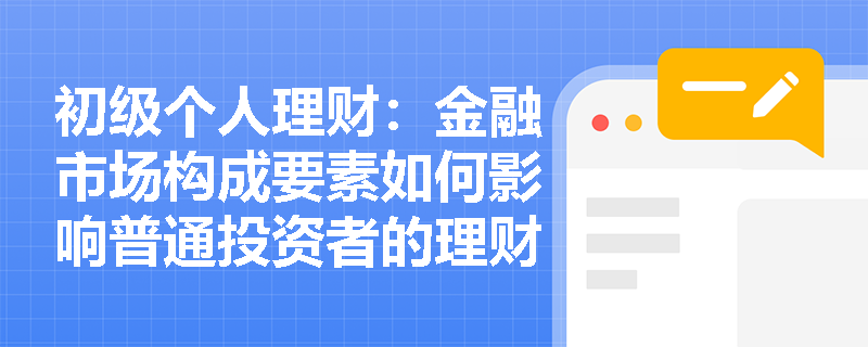 初级个人理财:金融市场构成要素如何影响普通投资者的理财决策? 初级个人理财:金融市场构成要素如何影响普通投资者的理财决策?