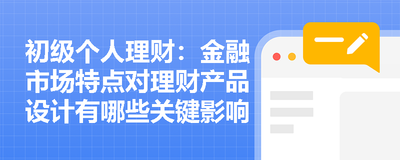 初级个人理财:金融市场特点对理财产品设计有哪些关键影响? 初级个人理财:金融市场特点对理财产品设计有哪些关键影响?