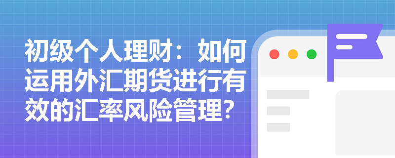 初级个人理财:如何运用外汇期货进行有效的汇率风险管理? 初级个人理财:如何运用外汇期货进行有效的汇率风险管理?