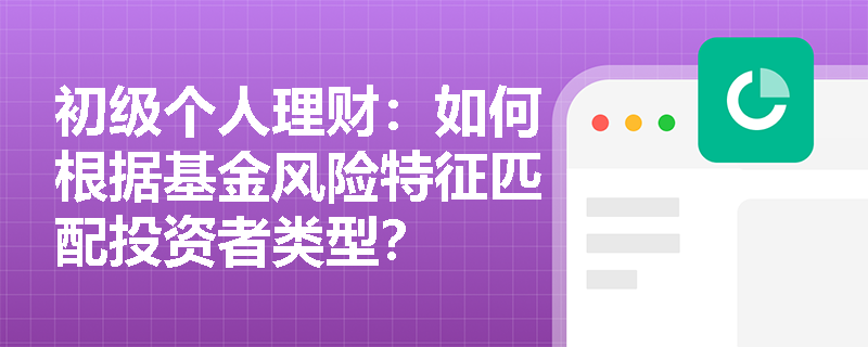 初级个人理财:如何根据基金风险特征匹配投资者类型? 初级个人理财:如何根据基金风险特征匹配投资者类型?
