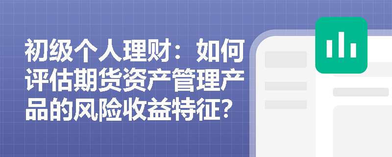 初级个人理财:如何评估期货资产管理产品的风险收益特征? 初级个人理财:如何评估期货资产管理产品的风险收益特征?