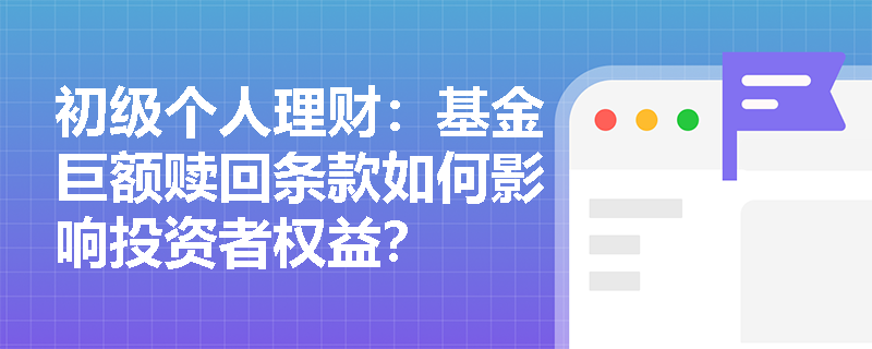 初级个人理财:基金巨额赎回条款如何影响投资者权益? 初级个人理财:基金巨额赎回条款如何影响投资者权益?