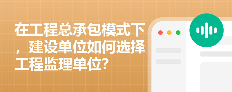 在工程总承包模式下,建设单位如何选择工程监理单位? 在工程总承包模式下,建设单位如何选择工程监理单位?