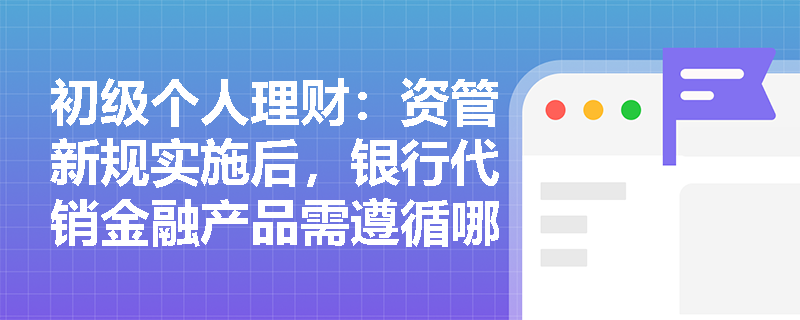 初级个人理财:资管新规实施后,银行代销金融产品需遵循哪些核心原则? 初级个人理财:资管新规实施后,银行代销金融产品需遵循哪些核心原则?