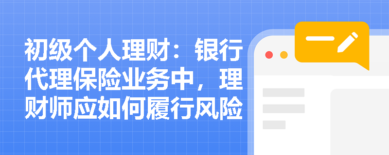 初级个人理财:银行代理保险业务中,理财师应如何履行风险告知义务? 初级个人理财:银行代理保险业务中,理财师应如何履行风险告知义务?