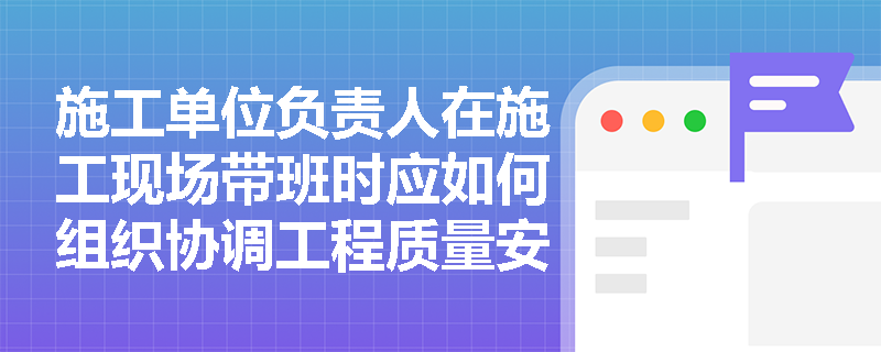 施工单位负责人在施工现场带班时应如何组织协调工程质量安全生产活动？