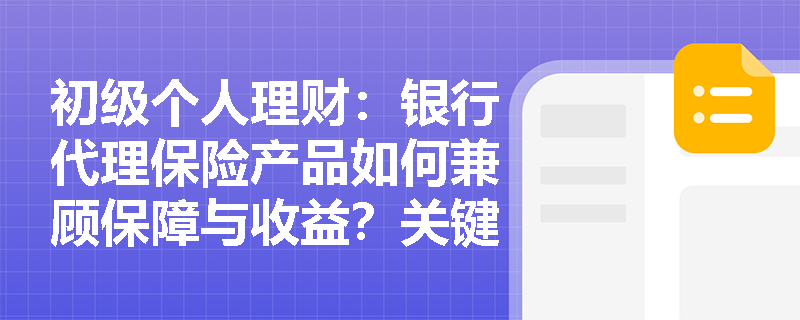 初级个人理财:银行代理保险产品如何兼顾保障与收益?关键指标评估指南 初级个人理财:银行代理保险产品如何兼顾保障与收益?关键指标评估指南