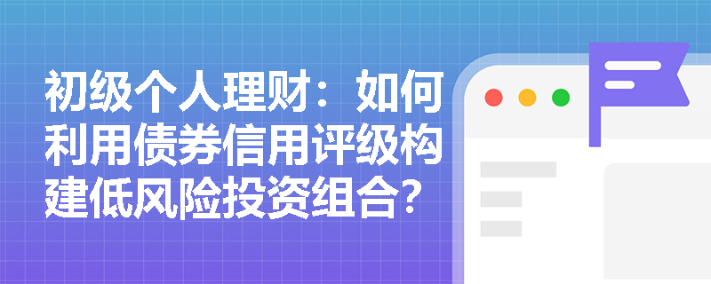 初级个人理财:如何利用债券信用评级构建低风险投资组合? 初级个人理财:如何利用债券信用评级构建低风险投资组合?