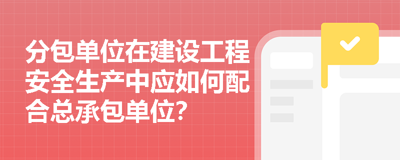 分包单位在建设工程安全生产中应如何配合总承包单位？