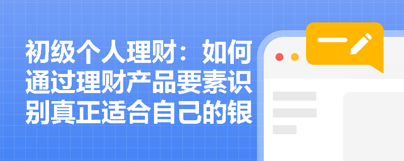 初级个人理财:如何通过理财产品要素识别真正适合自己的银行理财? 初级个人理财:如何通过理财产品要素识别真正适合自己的银行理财?