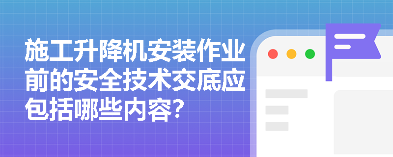 施工升降机安装作业前的安全技术交底应包括哪些内容？