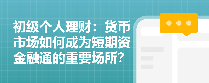 初级个人理财:货币市场如何成为短期资金融通的重要场所? 初级个人理财:货币市场如何成为短期资金融通的重要场所?