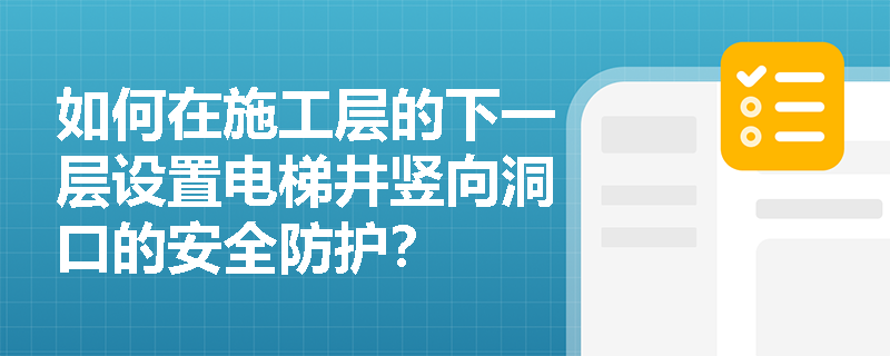 如何在施工层的下一层设置电梯井竖向洞口的安全防护？