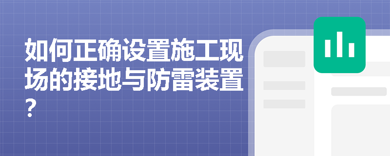 如何正确设置施工现场的接地与防雷装置？