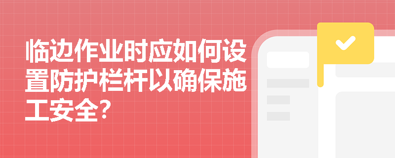 临边作业时应如何设置防护栏杆以确保施工安全？
