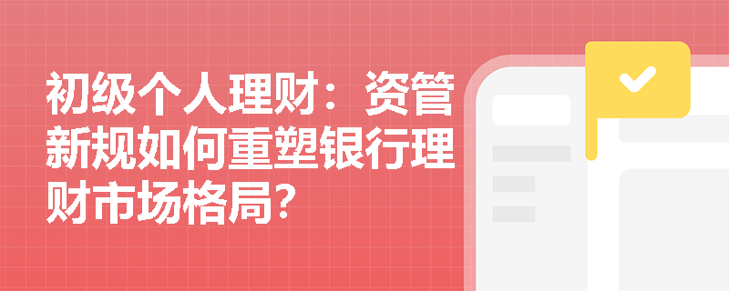 初级个人理财：资管新规如何重塑银行理财市场格局？
