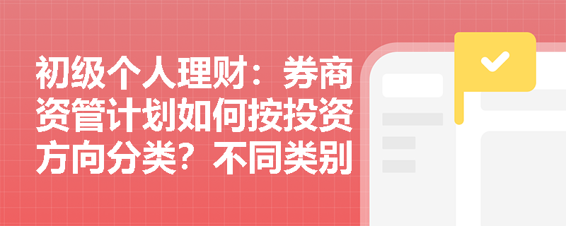 初级个人理财:券商资管计划如何按投资方向分类?不同类别产品的风险收益特征有何差异? 初级个人理财:券商资管计划如何按投资方向分类?不同类别产品的风险收益特征有何差异?