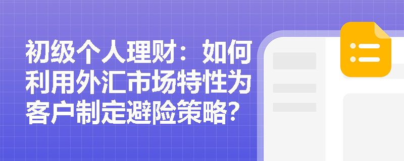 初级个人理财:如何利用外汇市场特性为客户制定避险策略? 初级个人理财:如何利用外汇市场特性为客户制定避险策略?