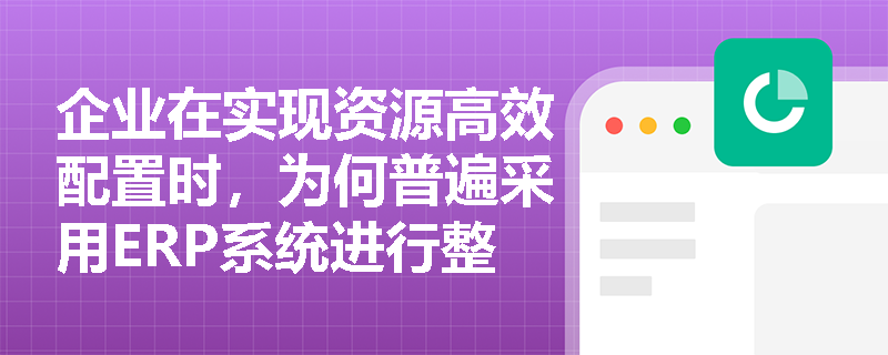企业在实现资源高效配置时,为何普遍采用ERP系统进行整体运营管理? 企业在实现资源高效配置时,为何普遍采用ERP系统进行整体运营管理?