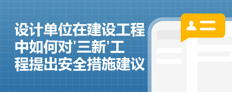 设计单位在建设工程中如何对'三新'工程提出安全措施建议？