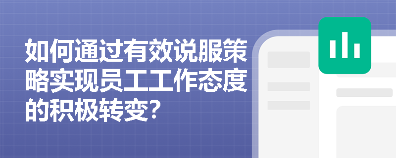 如何通过有效说服策略实现员工工作态度的积极转变？
