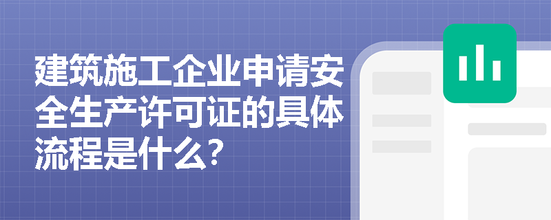 建筑施工企业申请安全生产许可证的具体流程是什么? 建筑施工企业申请安全生产许可证的具体流程是什么?