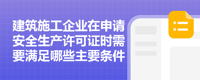 建筑施工企业在申请安全生产许可证时需要满足哪些主要条件? 建筑施工企业在申请安全生产许可证时需要满足哪些主要条件?