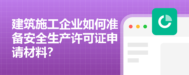 建筑施工企业如何准备安全生产许可证申请材料? 建筑施工企业如何准备安全生产许可证申请材料?